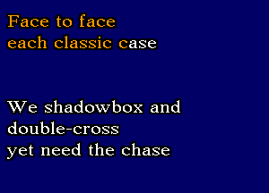 Face to face
each classic case

XVe shadowbox and
double-cross
yet need the chase