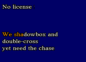 No license

XVe shadowbox and
double-cross
yet need the chase