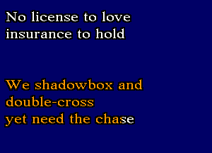 No license to love
insurance to hold

XVe shadowbox and
double-cross
yet need the chase