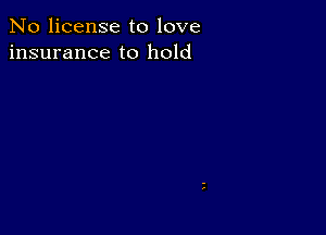 No license to love
insurance to hold