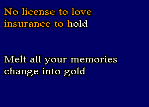 No license to love
insurance to hold

Melt all your memories
change into gold