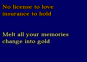 No license to love
insurance to hold

Melt all your memories
change into gold