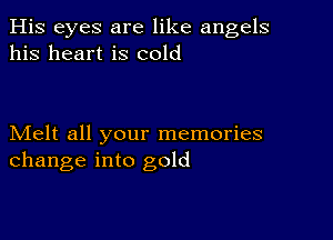 His eyes are like angels
his heart is cold

Melt all your memories
change into gold