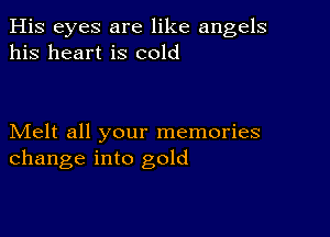 His eyes are like angels
his heart is cold

Melt all your memories
change into gold