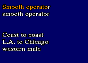 Smooth operator
smooth operator

Coast to coast
LA. to Chicago
western male