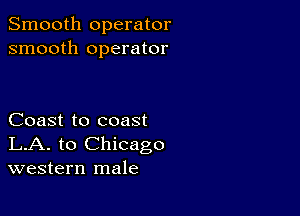 Smooth operator
smooth operator

Coast to coast
LA. to Chicago
western male