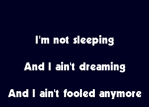 I'm not sleeping

And I ain't dreaming

And I ain't fooled anymore