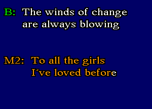 B2 The winds of change
are always blowing

M2z To all the girls
I've loved before