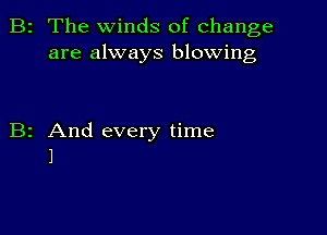 2 The winds of change
are always blowing

z And every time
1