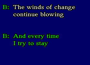 2 The winds of change
continue blowing

z And every time
I try to stay