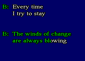 B2 Every time
I try to stay

B2 The winds of change
are always blowing