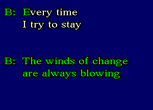 B2 Every time
I try to stay

B2 The winds of change
are always blowing