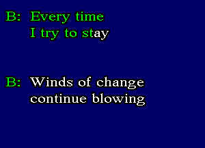 B2 Every time
I try to stay

B2 XVinds of change
continue blowing