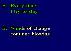 B2 Every time
I try to stay

B2 XVinds of change
continue blowing