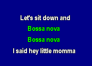 Let's sit down and
Bossa nova

Bossa nova

I said hey little momma