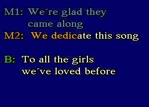 M12 We're glad they
came along

M22 XVe dedicate this song

B2 To all the girls
we've loved before