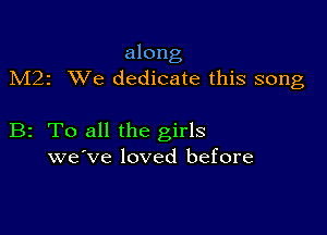 along
M22 XVe dedicate this song

B2 To all the girls
we've loved before