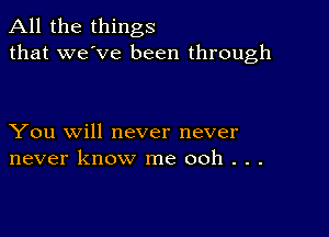 All the things
that we've been through

You will never never
never know me ooh . . .