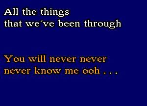 All the things
that we've been through

You will never never
never know me ooh . . .