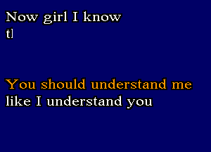 Now girl I know
t1

You Should understand me
like I understand you