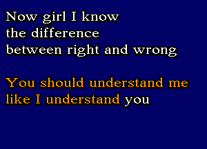 Now girl I know
the difference
between right and wrong

You Should understand me
like I understand you