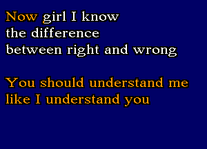 Now girl I know
the difference
between right and wrong

You Should understand me
like I understand you