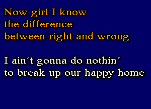 Now girl I know
the difference
between right and wrong

I ain't gonna do nothin'
to break up our happy home