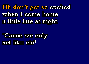 Oh don't get so excited
when I come home
a little late at night

eCause we only
act like chi'