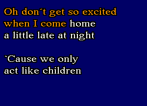 Oh don't get so excited
when I come home
a little late at night

eCause we only
act like children