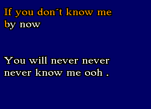 If you don't know me
by now

You will never never
never know me ooh .