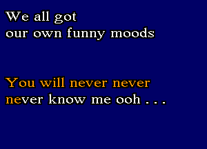 We all got
our own funny moods

You will never never
never know me ooh . . .