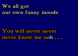 We all got
our own funny moods

You will never never
never know me ooh . . .