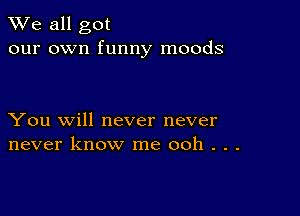 We all got
our own funny moods

You will never never
never know me ooh . . .