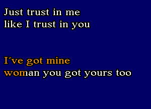 Just trust in me
like I trust in you

I ve got mine
woman you got yours too