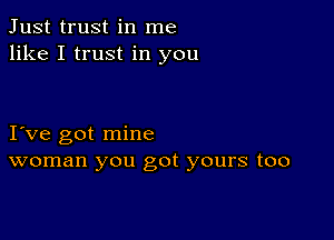 Just trust in me
like I trust in you

I ve got mine
woman you got yours too