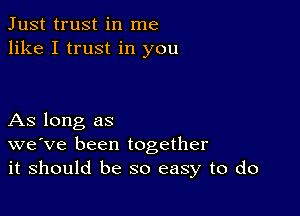 Just trust in me
like I trust in you

As long as
we've been together
it should be so easy to do