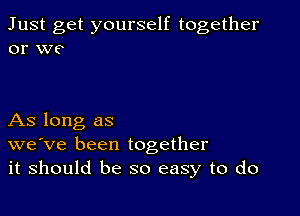 Just get yourself together
or we

As long as
we've been together
it should be so easy to do