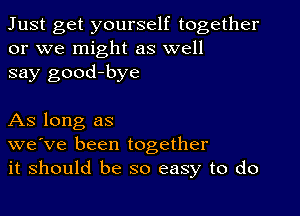 Just get yourself together
or we might as well
say good-bye

As long as
we've been together
it should be so easy to do