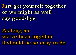 Just get yourself together
or we might as well
say good-bye

As long as
we've been together
it should be so easy to do