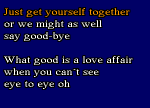 Just get yourself together
or we might as well
say good-bye

XVhat good is a love affair
When you canT see
eye to eye oh