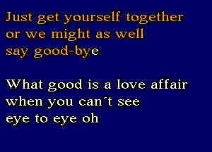 Just get yourself together
or we might as well
say good-bye

XVhat good is a love affair
When you canT see
eye to eye oh