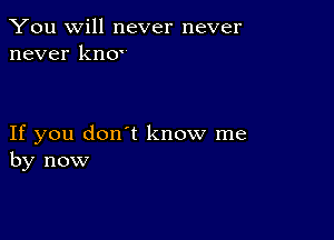 You will never never
never kno'

If you don't know me
by now