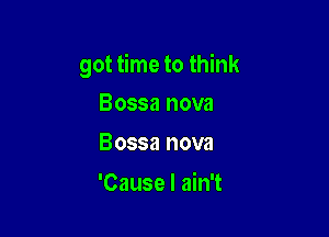 got time to think

Bossa nova
Bossa nova

'Cause I ain't