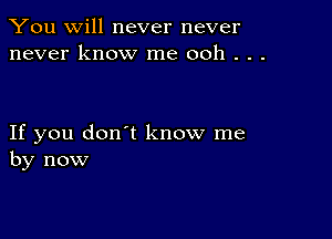 You will never never
never know me ooh . . .

If you don't know me
by now