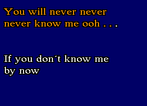 You will never never
never know me ooh . . .

If you don't know me
by now