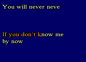 You will never neve

If you don't know me
by now