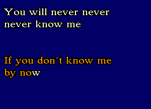 You will never never
never know me

If you don't know me
by now