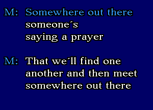 Somewhere out there
someone's
saying a prayer

That we'll find one
another and then meet
somewhere out there