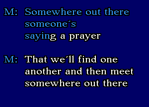 Somewhere out there
someone's
saying a prayer

That we'll find one
another and then meet
somewhere out there