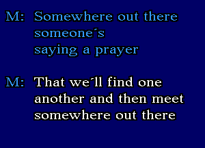 Somewhere out there
someone's
saying a prayer

That we'll find one
another and then meet
somewhere out there